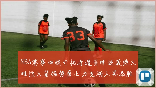 NBA赛事回顾开拓者遭黄蜂逆袭热火难挡火箭强势勇士力克湖人再添胜绩