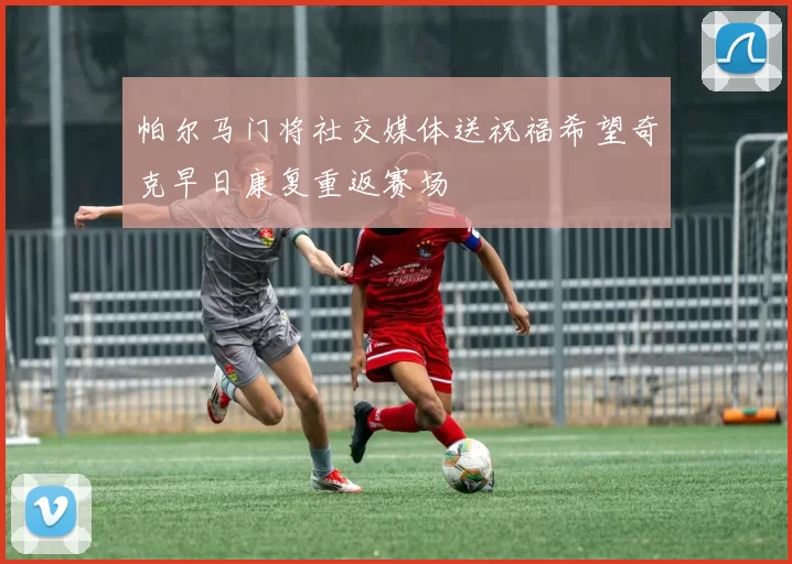 帕尔马门将社交媒体送祝福希望奇克早日康复重返赛场