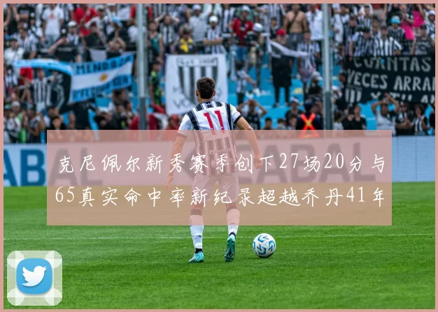 克尼佩尔新秀赛季创下27场20分与65真实命中率新纪录超越乔丹41年历史