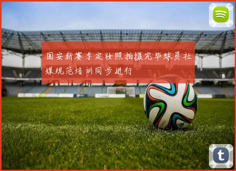 国安新赛季定妆照拍摄完毕球员社媒规范培训同步进行
