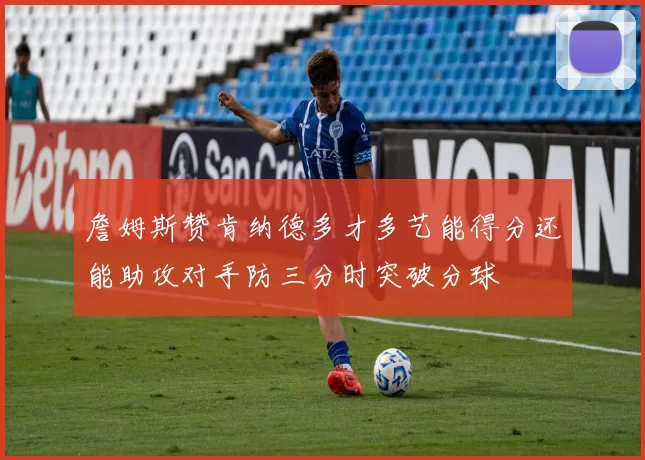 詹姆斯赞肯纳德多才多艺能得分还能助攻对手防三分时突破分球