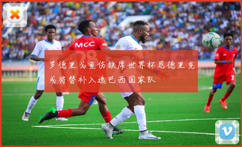 罗德里戈重伤缺席世界杯恩德里克或将替补入选巴西国家队