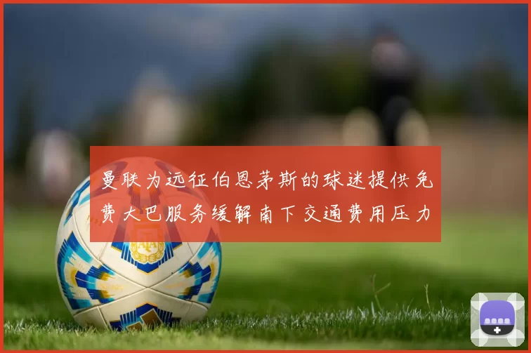 曼联为远征伯恩茅斯的球迷提供免费大巴服务缓解南下交通费用压力
