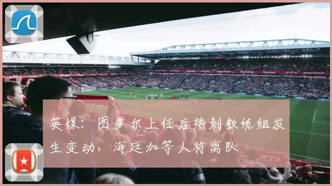英媒：图多尔上任后热刺教练组发生变动，海廷加等人将离队