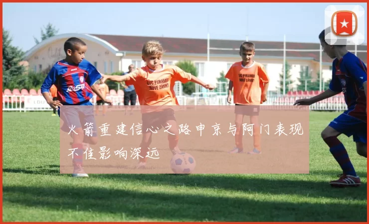 火箭重建信心之路申京与阿门表现不佳影响深远