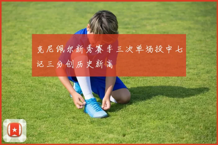 克尼佩尔新秀赛季三次单场投中七记三分创历史新高