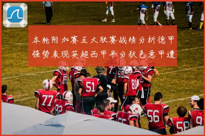 本轮附加赛五大联赛战绩分析德甲强势表现英超西甲平分秋色意甲遭遇挑战