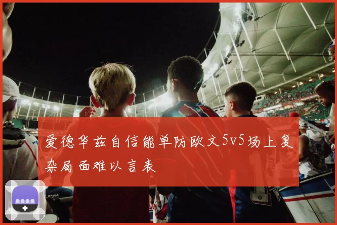爱德华兹自信能单防欧文5v5场上复杂局面难以言表