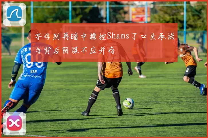字母别再暗中操控Shams了口头承诺与背后阴谋不应并存