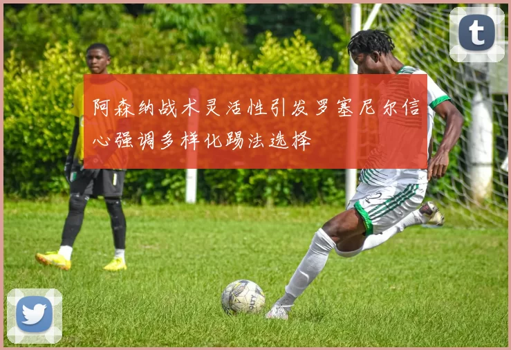 阿森纳战术灵活性引发罗塞尼尔信心强调多样化踢法选择