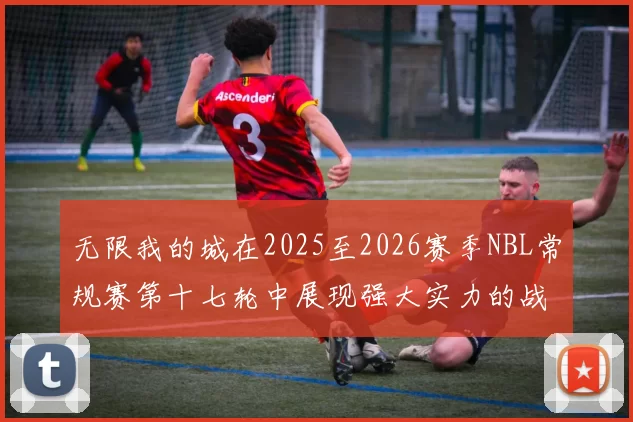 无限我的城在2025至2026赛季NBL常规赛第十七轮中展现强大实力的战报