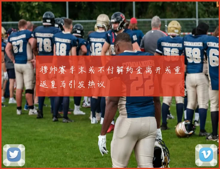 穆帅赛季末或不付解约金离开或重返皇马引发热议