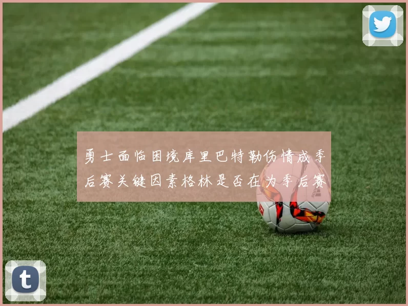勇士面临困境库里巴特勒伤情成季后赛关键因素格林是否在为季后赛装死