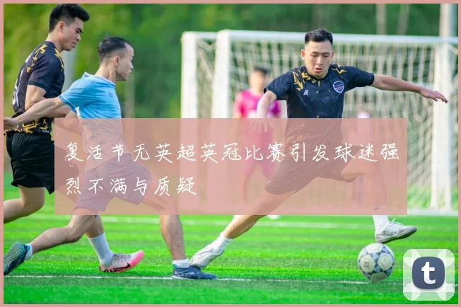 复活节无英超英冠比赛引发球迷强烈不满与质疑