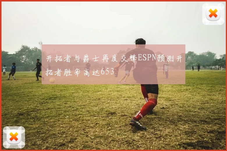 开拓者与爵士再度交锋ESPN预测开拓者胜率高达653