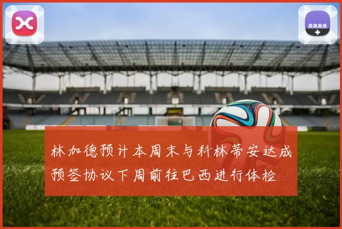 林加德预计本周末与科林蒂安达成预签协议下周前往巴西进行体检