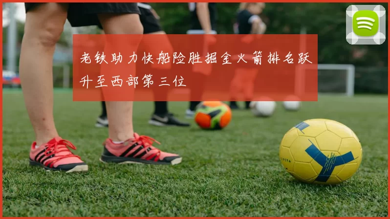 老铁助力快船险胜掘金火箭排名跃升至西部第三位
