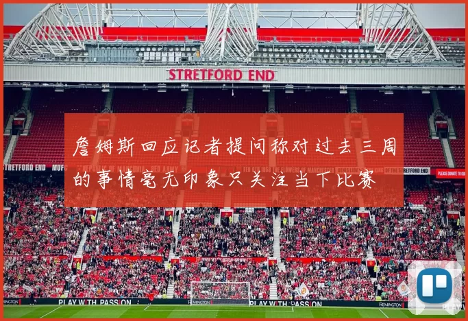 詹姆斯回应记者提问称对过去三周的事情毫无印象只关注当下比赛