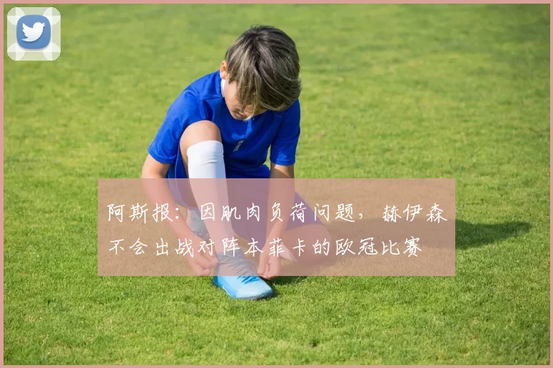 阿斯报：因肌肉负荷问题，赫伊森不会出战对阵本菲卡的欧冠比赛