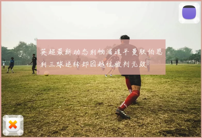 英超最新动态利物浦追平曼联伯恩利三球逆转却因越位被判无效