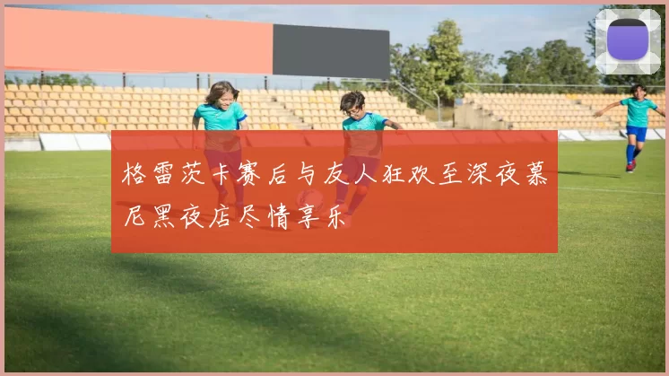 格雷茨卡赛后与友人狂欢至深夜慕尼黑夜店尽情享乐