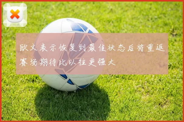 欧文表示恢复到最佳状态后将重返赛场期待比以往更强大
