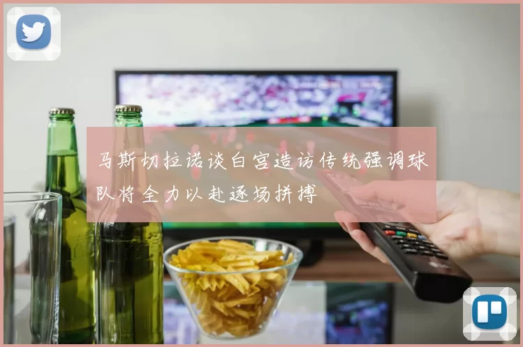 马斯切拉诺谈白宫造访传统强调球队将全力以赴逐场拼搏