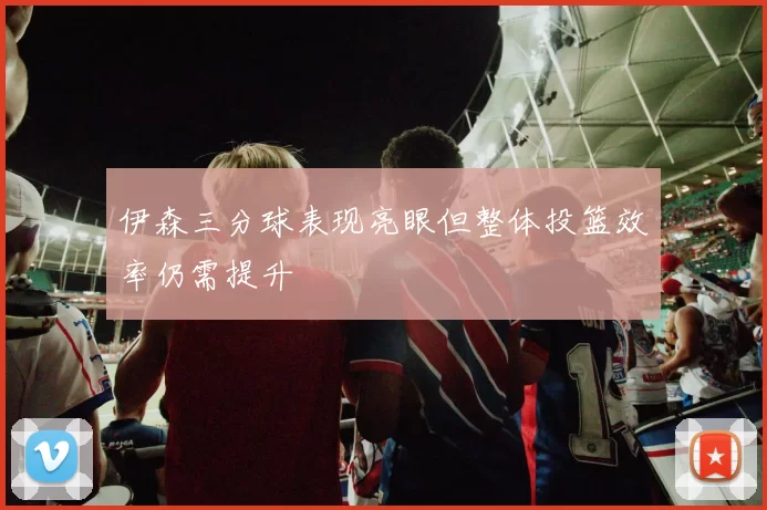 伊森三分球表现亮眼但整体投篮效率仍需提升