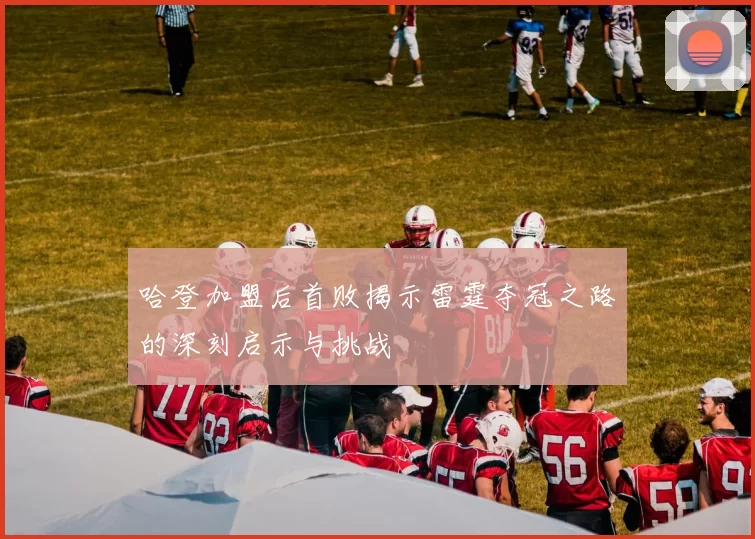 哈登加盟后首败揭示雷霆夺冠之路的深刻启示与挑战