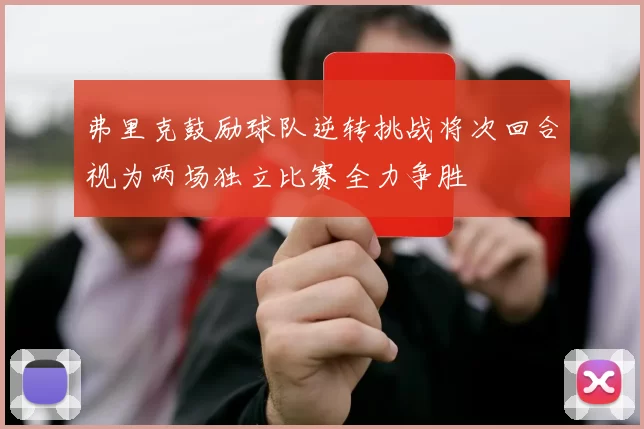 弗里克鼓励球队逆转挑战将次回合视为两场独立比赛全力争胜