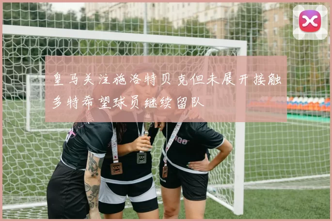 皇马关注施洛特贝克但未展开接触多特希望球员继续留队