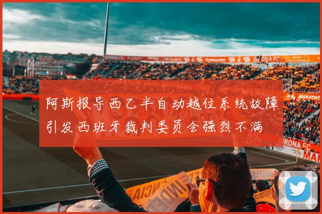 阿斯报导西乙半自动越位系统故障引发西班牙裁判委员会强烈不满