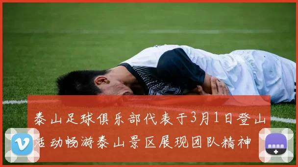 泰山足球俱乐部代表于3月1日登山活动畅游泰山景区展现团队精神