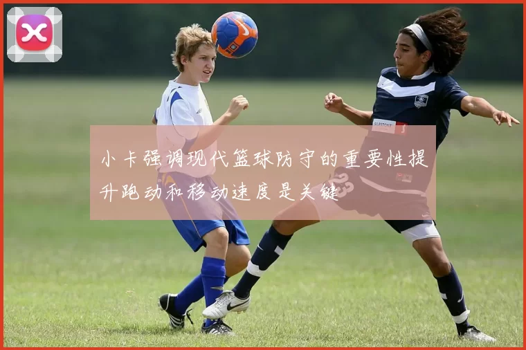 小卡强调现代篮球防守的重要性提升跑动和移动速度是关键
