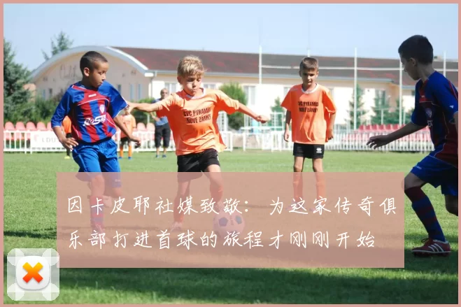 因卡皮耶社媒致敬：为这家传奇俱乐部打进首球的旅程才刚刚开始