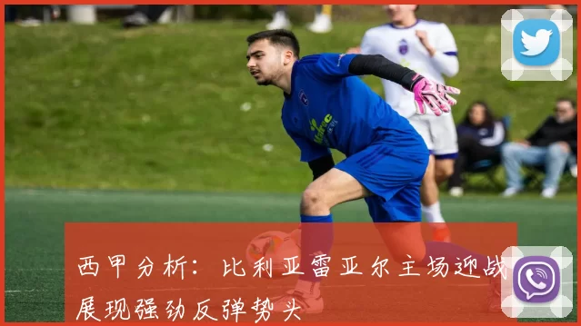 西甲分析：比利亚雷亚尔主场迎战展现强劲反弹势头