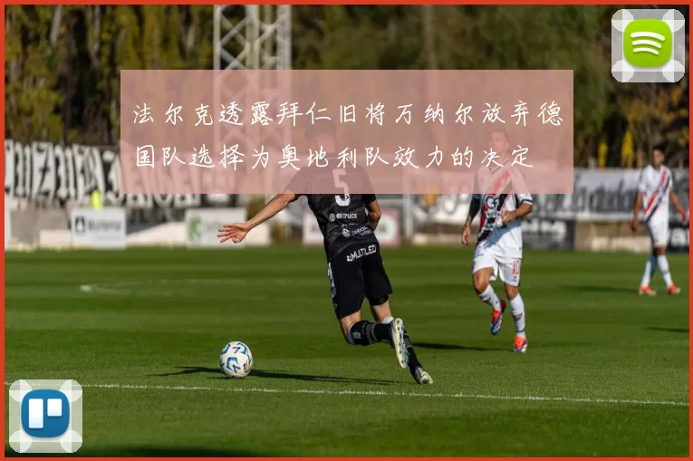 法尔克透露拜仁旧将万纳尔放弃德国队选择为奥地利队效力的决定