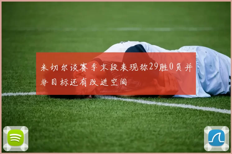 米切尔谈赛季末段表现称29胜0负并非目标还有改进空间