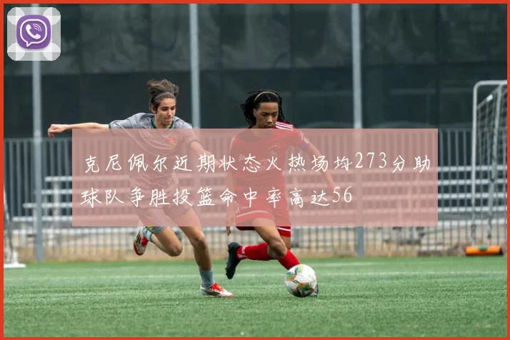 克尼佩尔近期状态火热场均273分助球队争胜投篮命中率高达56